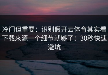 冷门但重要：识别假开云体育其实看下载来源一个细节就够了：30秒快速避坑