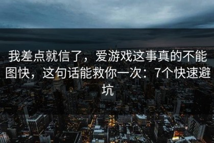 我差点就信了，爱游戏这事真的不能图快，这句话能救你一次：7个快速避坑