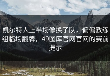 凯尔特人上半场像换了队，偏偏教练组临场翻牌，49图库官网官网的赛前提示