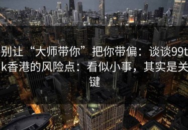 别让“大师带你”把你带偏：谈谈99tk香港的风险点：看似小事，其实是关键