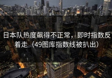 日本队热度飙得不正常，即时指数反着走（49图库指数线被扒出）