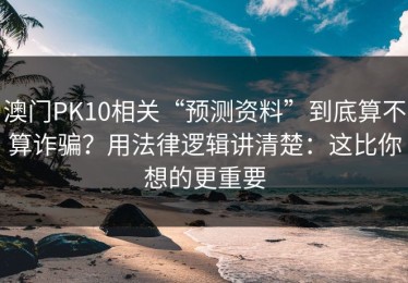 澳门PK10相关“预测资料”到底算不算诈骗？用法律逻辑讲清楚：这比你想的更重要