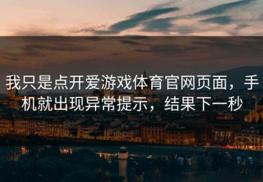 我只是点开爱游戏体育官网页面，手机就出现异常提示，结果下一秒