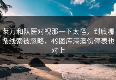 莱万和队医对视那一下太怪，到底哪条线索被忽略，49图库港澳伤停表也对上