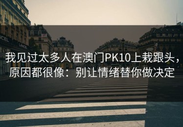我见过太多人在澳门PK10上栽跟头，原因都很像：别让情绪替你做决定