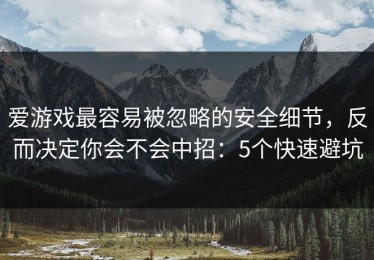 爱游戏最容易被忽略的安全细节，反而决定你会不会中招：5个快速避坑