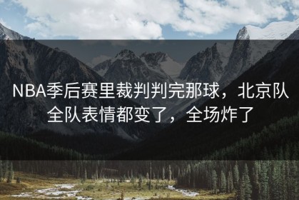 NBA季后赛里裁判判完那球，北京队全队表情都变了，全场炸了