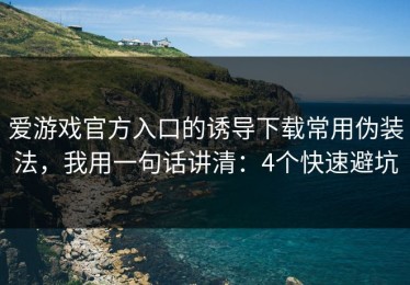 爱游戏官方入口的诱导下载常用伪装法，我用一句话讲清：4个快速避坑
