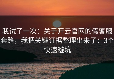 我试了一次：关于开云官网的假客服套路，我把关键证据整理出来了：3个快速避坑