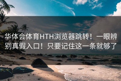 华体会体育HTH浏览器跳转！一眼辨别真假入口！只要记住这一条就够了