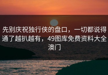 先别庆祝独行侠的盘口，一切都说得通了越扒越有，49图库免费资料大全澳门