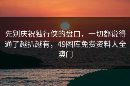 先别庆祝独行侠的盘口，一切都说得通了越扒越有，49图库免费资料大全澳门