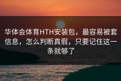华体会体育HTH安装包，最容易被套信息，怎么判断真假，只要记住这一条就够了