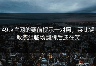 49tk官网的赛前提示一对照，莱比锡教练组临场翻牌后还在笑