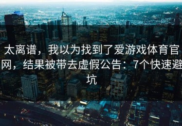 太离谱，我以为找到了爱游戏体育官网，结果被带去虚假公告：7个快速避坑