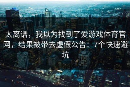 太离谱，我以为找到了爱游戏体育官网，结果被带去虚假公告：7个快速避坑