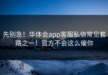 先别急！华体会app客服私信常见套路之一！官方不会这么催你