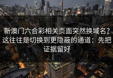 新澳门六合彩相关页面突然换域名？这往往是切换到更隐蔽的通道：先把证据留好