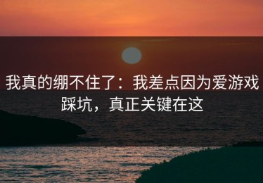 我真的绷不住了：我差点因为爱游戏踩坑，真正关键在这
