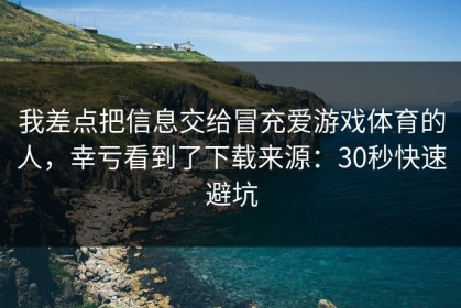 我差点把信息交给冒充爱游戏体育的人，幸亏看到了下载来源：30秒快速避坑