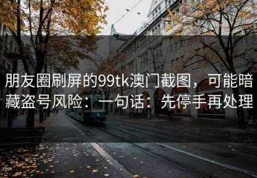 朋友圈刷屏的99tk澳门截图，可能暗藏盗号风险：一句话：先停手再处理