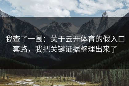 我查了一圈：关于云开体育的假入口套路，我把关键证据整理出来了