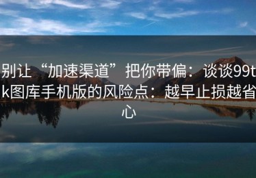 别让“加速渠道”把你带偏：谈谈99tk图库手机版的风险点：越早止损越省心