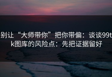 别让“大师带你”把你带偏：谈谈99tk图库的风险点：先把证据留好