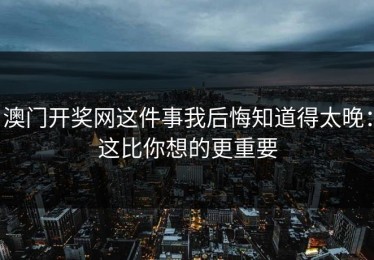 澳门开奖网这件事我后悔知道得太晚：这比你想的更重要