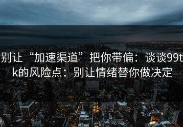别让“加速渠道”把你带偏：谈谈99tk的风险点：别让情绪替你做决定