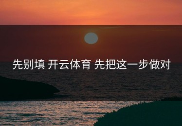 先别填 开云体育 先把这一步做对
