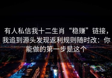 有人私信我十二生肖“稳赚”链接，我追到源头发现返利规则随时改：你能做的第一步是这个