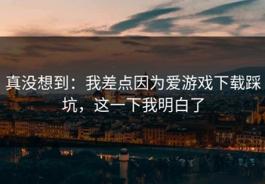 真没想到：我差点因为爱游戏下载踩坑，这一下我明白了