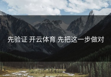 先验证 开云体育 先把这一步做对