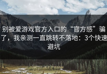 别被爱游戏官方入口的“官方感”骗了，我亲测一直跳转不落地：3个快速避坑