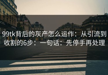 99tk背后的灰产怎么运作：从引流到收割的6步：一句话：先停手再处理