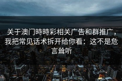 关于澳门時時彩相关广告和群推广，我把常见话术拆开给你看：这不是危言耸听