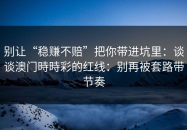 别让“稳赚不赔”把你带进坑里：谈谈澳门時時彩的红线：别再被套路带节奏