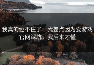 我真的绷不住了：我差点因为爱游戏官网踩坑，我后来才懂
