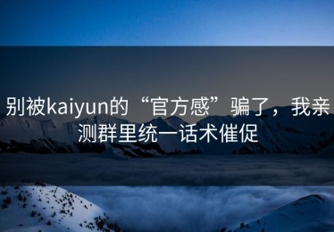 别被kaiyun的“官方感”骗了，我亲测群里统一话术催促