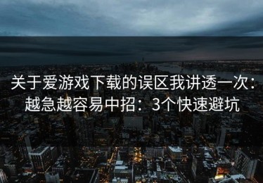 关于爱游戏下载的误区我讲透一次：越急越容易中招：3个快速避坑