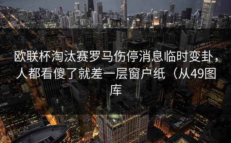 欧联杯淘汰赛罗马伤停消息临时变卦，人都看傻了就差一层窗户纸（从49图库