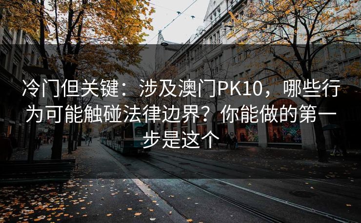 冷门但关键：涉及澳门PK10，哪些行为可能触碰法律边界？你能做的第一步是这个