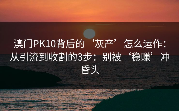 澳门PK10背后的‘灰产’怎么运作:从引流到收割的3步:别被‘稳赚’冲昏头 澳门PK10背后的‘灰产’怎么运作:从引流到收割的3步:别被‘稳赚’冲昏头