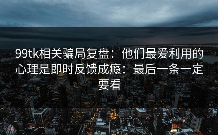 99tk相关骗局复盘：他们最爱利用的心理是即时反馈成瘾：最后一条一定要看