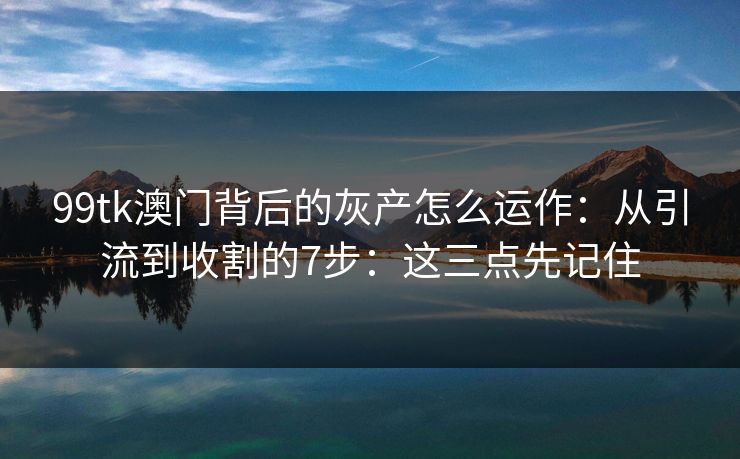99tk澳门背后的灰产怎么运作：从引流到收割的7步：这三点先记住