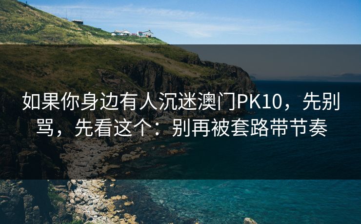 如果你身边有人沉迷澳门PK10，先别骂，先看这个：别再被套路带节奏