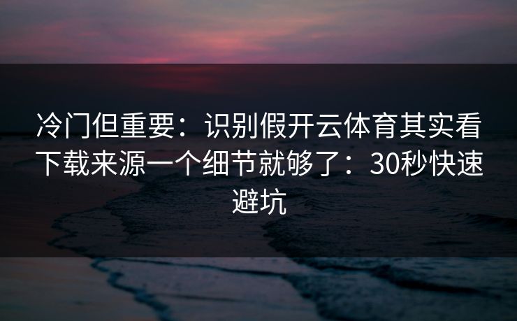 冷门但重要：识别假开云体育其实看下载来源一个细节就够了：30秒快速避坑