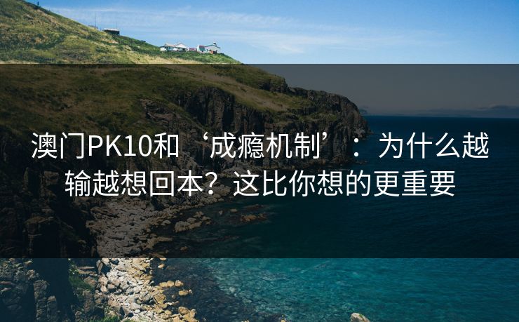 澳门PK10和‘成瘾机制’：为什么越输越想回本？这比你想的更重要