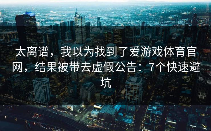 太离谱，我以为找到了爱游戏体育官网，结果被带去虚假公告：7个快速避坑